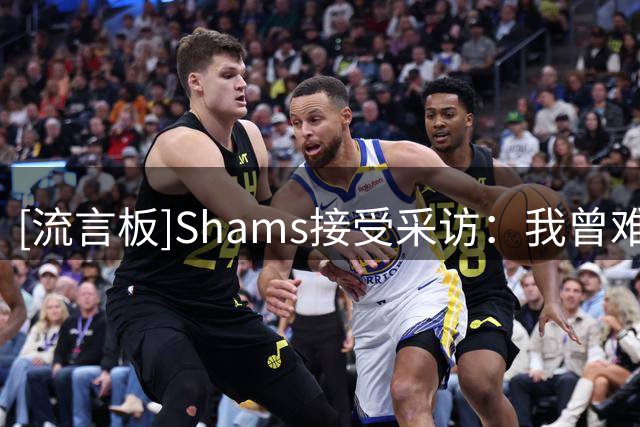 [流言板]Shams接受采访：我曾难得离开手机约20分钟就错过独家新闻